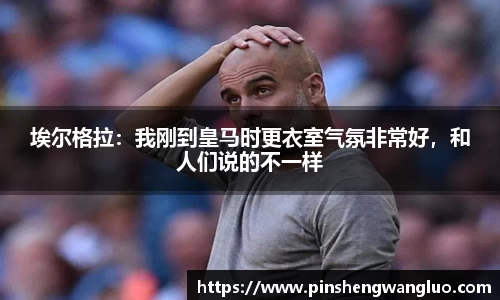 埃尔格拉：我刚到皇马时更衣室气氛非常好，和人们说的不一样