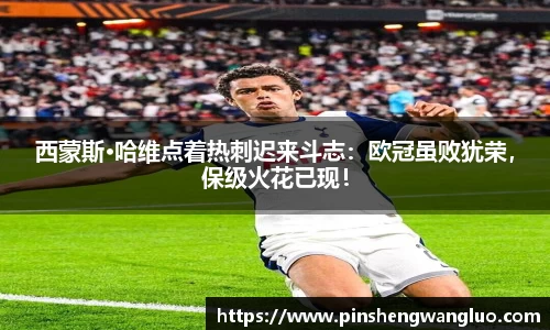 西蒙斯·哈维点着热刺迟来斗志：欧冠虽败犹荣，保级火花已现！